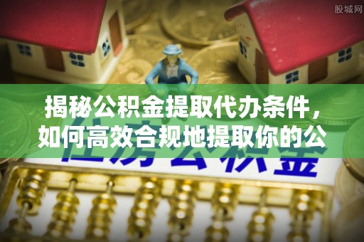 攸县揭秘公积金提取代办条件，如何高效合规地提取你的公积金
