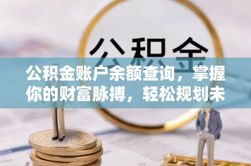 攸县公积金账户余额查询，掌握你的财富脉搏，轻松规划未来