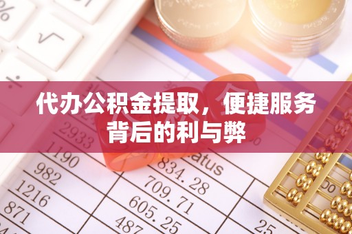 攸县代办公积金提取，便捷服务背后的利与弊