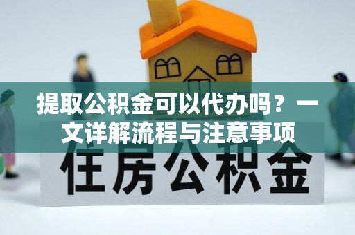攸县提取公积金可以代办吗？一文详解流程与注意事项
