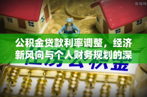 攸县公积金贷款利率调整，经济新风向与个人财务规划的深远影响