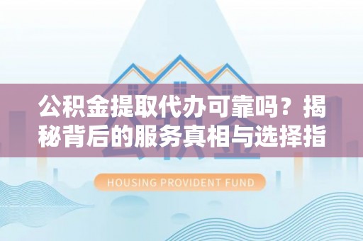 攸县公积金提取代办可靠吗？揭秘背后的服务真相与选择指南