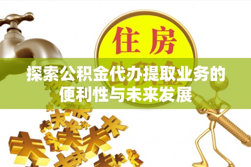 攸县探索公积金代办提取业务的便利性与未来发展