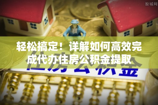 攸县轻松搞定！详解如何高效完成代办住房公积金提取