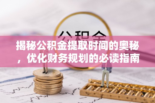攸县揭秘公积金提取时间的奥秘，优化财务规划的必读指南