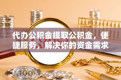 攸县代办公积金提取公积金，便捷服务，解决你的资金需求