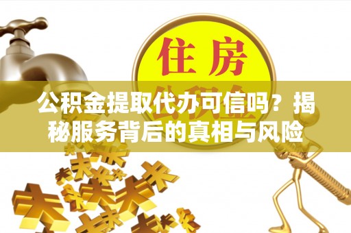 攸县公积金提取代办可信吗？揭秘服务背后的真相与风险