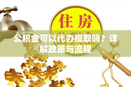 攸县公积金可以代办提取吗？详解政策与流程