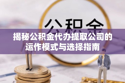 攸县揭秘公积金代办提取公司的运作模式与选择指南