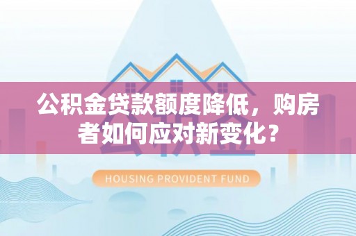 攸县公积金贷款额度降低，购房者如何应对新变化？