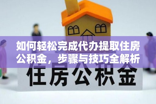 攸县如何轻松完成代办提取住房公积金，步骤与技巧全解析