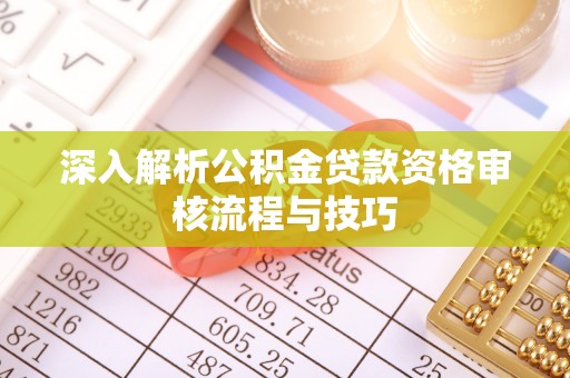 攸县深入解析公积金贷款资格审核流程与技巧