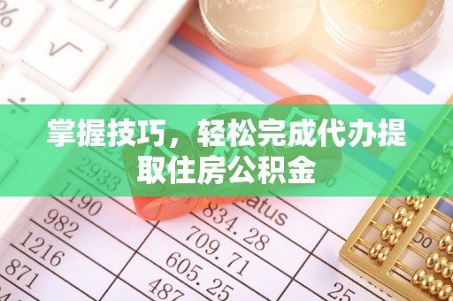 攸县掌握技巧，轻松完成代办提取住房公积金