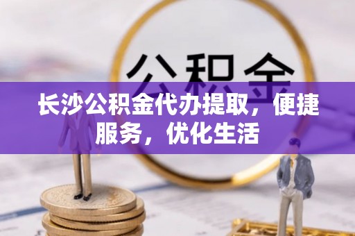 攸县长沙公积金代办提取，便捷服务，优化生活