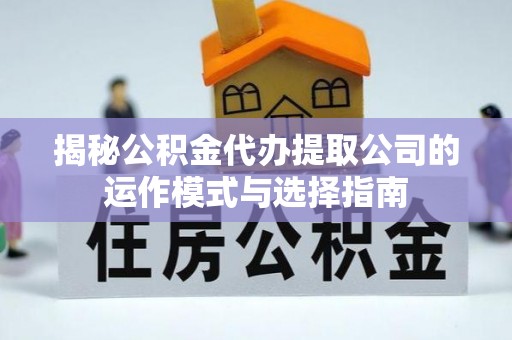 攸县揭秘公积金代办提取公司的运作模式与选择指南