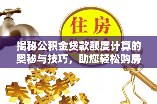 攸县揭秘公积金贷款额度计算的奥秘与技巧，助您轻松购房