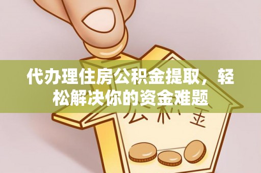攸县代办理住房公积金提取，轻松解决你的资金难题