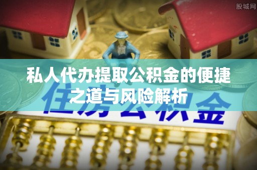 攸县私人代办提取公积金的便捷之道与风险解析