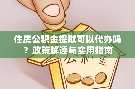 攸县住房公积金提取可以代办吗？政策解读与实用指南