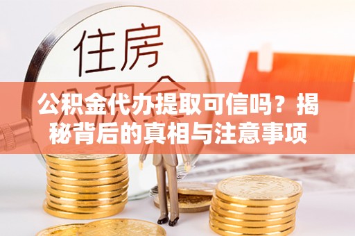 攸县公积金代办提取可信吗？揭秘背后的真相与注意事项