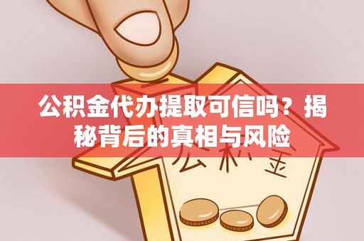 攸县公积金代办提取可信吗？揭秘背后的真相与风险