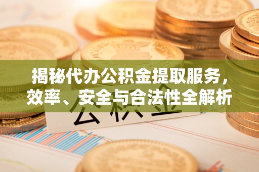 攸县揭秘代办公积金提取服务，效率、安全与合法性全解析