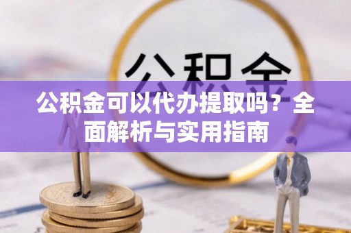 攸县公积金可以代办提取吗？全面解析与实用指南