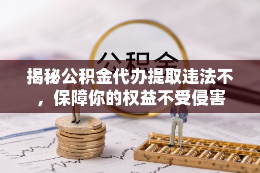 攸县揭秘公积金代办提取违法不，保障你的权益不受侵害