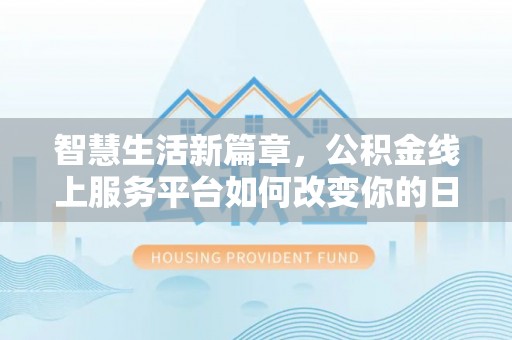 攸县智慧生活新篇章，公积金线上服务平台如何改变你的日常