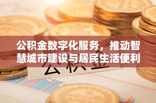 攸县公积金数字化服务，推动智慧城市建设与居民生活便利化