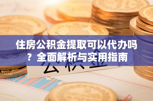 攸县住房公积金提取可以代办吗？全面解析与实用指南
