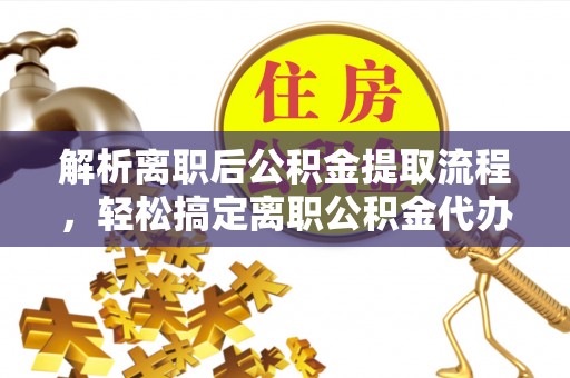攸县解析离职后公积金提取流程，轻松搞定离职公积金代办提取手续