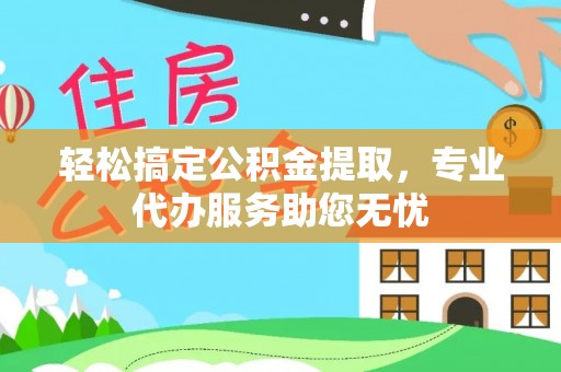 攸县轻松搞定公积金提取，专业代办服务助您无忧