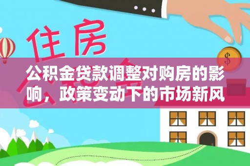 攸县公积金贷款调整对购房的影响，政策变动下的市场新风向
