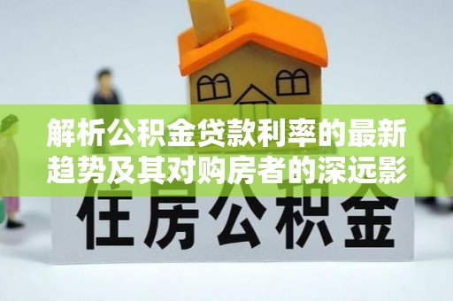 攸县解析公积金贷款利率的最新趋势及其对购房者的深远影响