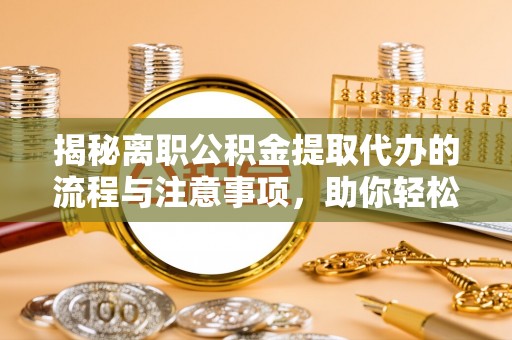 攸县揭秘离职公积金提取代办的流程与注意事项，助你轻松拿回属于你的钱！