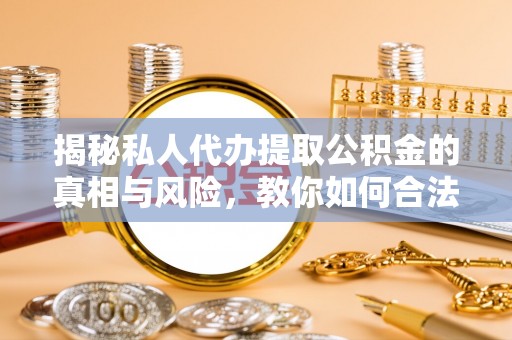 攸县揭秘私人代办提取公积金的真相与风险，教你如何合法高效操作