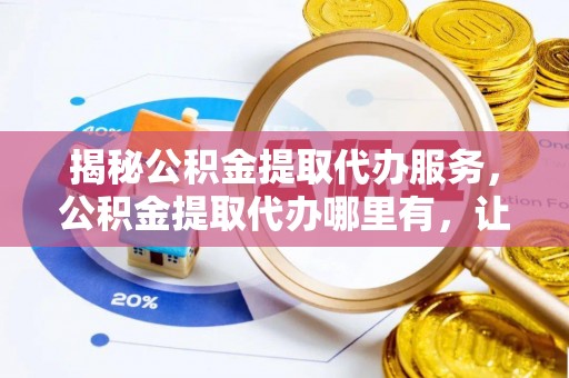 攸县揭秘公积金提取代办服务，公积金提取代办哪里有，让你省时省心的解决方案