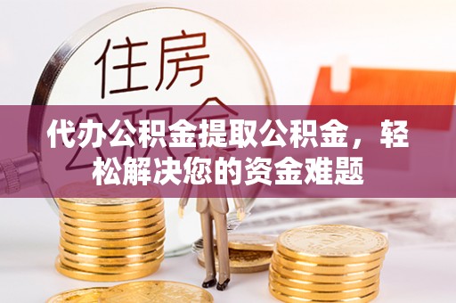 攸县代办公积金提取公积金，轻松解决您的资金难题