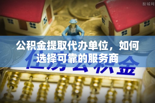 攸县公积金提取代办单位，如何选择可靠的服务商