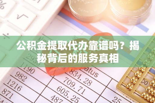 攸县公积金提取代办靠谱吗？揭秘背后的服务真相