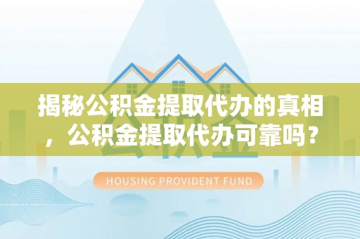 攸县揭秘公积金提取代办的真相，公积金提取代办可靠吗？