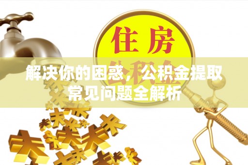攸县解决你的困惑，公积金提取常见问题全解析