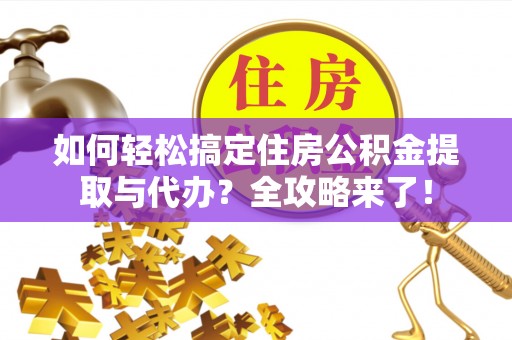 攸县如何轻松搞定住房公积金提取与代办？全攻略来了！
