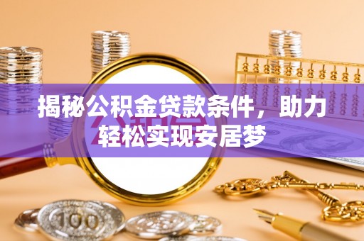 攸县揭秘公积金贷款条件，助力轻松实现安居梦
