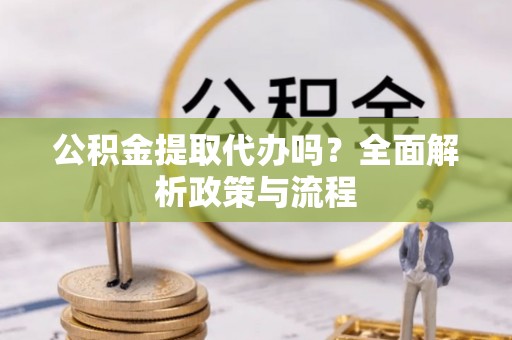 攸县公积金提取代办吗？全面解析政策与流程