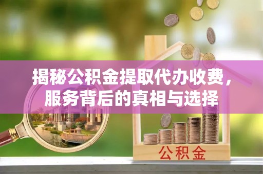 攸县揭秘公积金提取代办收费，服务背后的真相与选择