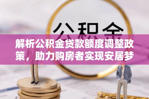 攸县解析公积金贷款额度调整政策，助力购房者实现安居梦想