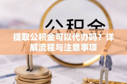 攸县提取公积金可以代办吗？详解流程与注意事项