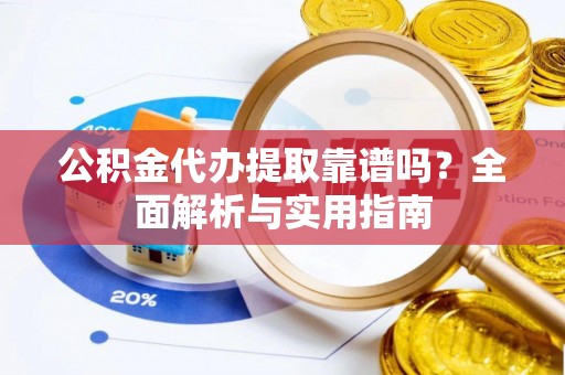 攸县公积金代办提取靠谱吗？全面解析与实用指南